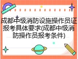 成都中级消防设施操作员证报考具体要求(成都中级消防操作员报考条件)