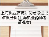 上海执业药师如何考取证书难度分析(上海执业药师考证难度)