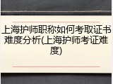 上海护师职称如何考取证书难度分析(上海护师考证难度)