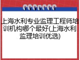 上海水利专业监理工程师培训机构哪个最好(上海水利监理培训优选)