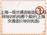 上海一级交通运输造价工程师培训机构哪个最好(上海交通造价培训优选)