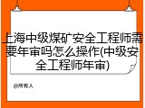 上海中级煤矿安全工程师需要年审吗怎么操作(中级安全工程师年审)