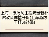 上海一级消防工程师最新补贴政策详情分析(上海消防工程师补贴)