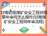 甘南初级煤矿安全工程师需要年审吗怎么操作(甘南煤矿安全工程师年审流程)