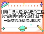 甘南一级交通运输造价工程师培训机构哪个最好(甘南一级交通造价培训优选)