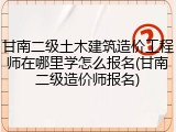 甘南二级土木建筑造价工程师在哪里学怎么报名(甘南二级造价师报名)