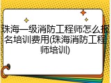 珠海一级消防工程师怎么报名培训费用(珠海消防工程师培训)