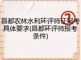 昌都农林水利环评师证报考具体要求(昌都环评师报考条件)