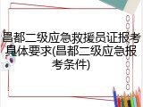昌都二级应急救援员证报考具体要求(昌都二级应急报考条件)