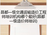 昌都一级交通运输造价工程师培训机构哪个最好(昌都一级造价师培训)