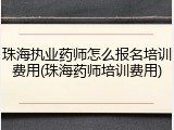珠海执业药师怎么报名培训费用(珠海药师培训费用)
