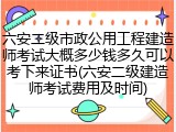 六安二级市政公用工程建造师考试大概多少钱多久可以考下来证书(六安二级建造师考试费用及时间)