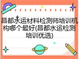 昌都水运材料检测师培训机构哪个最好(昌都水运检测培训优选)