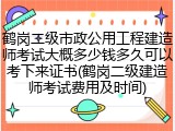 鹤岗二级市政公用工程建造师考试大概多少钱多久可以考下来证书(鹤岗二级建造师考试费用及时间)