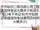 齐齐哈尔二级市政公用工程建造师考试大概多少钱多久可以考下来证书(齐齐哈尔二级建造师考试费用及时间大概多少)