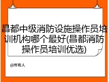 昌都中级消防设施操作员培训机构哪个最好(昌都消防操作员培训优选)
