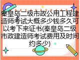 秦皇岛二级市政公用工程建造师考试大概多少钱多久可以考下来证书(秦皇岛二级市政建造师考试费用及时间约多少)
