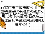 石家庄市二级市政公用工程建造师考试大概多少钱多久可以考下来证书(石家庄二级建造师考试费用及时间大概多少？)