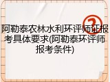 阿勒泰农林水利环评师证报考具体要求(阿勒泰环评师报考条件)