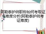 阿勒泰护师职称如何考取证书难度分析(阿勒泰护师考证难度)