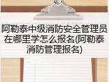 阿勒泰中级消防安全管理员在哪里学怎么报名(阿勒泰消防管理报名)