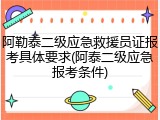 阿勒泰二级应急救援员证报考具体要求(阿泰二级应急报考条件)