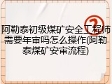 阿勒泰初级煤矿安全工程师需要年审吗怎么操作(阿勒泰煤矿安审流程)