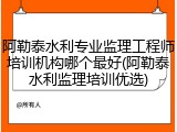 阿勒泰水利专业监理工程师培训机构哪个最好(阿勒泰水利监理培训优选)