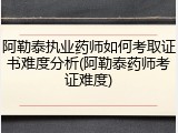 阿勒泰执业药师如何考取证书难度分析(阿勒泰药师考证难度)