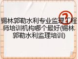 锡林郭勒水利专业监理工程师培训机构哪个最好(锡林郭勒水利监理培训)
