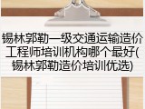 锡林郭勒一级交通运输造价工程师培训机构哪个最好(锡林郭勒造价培训优选)