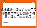 锡林郭勒初级煤矿安全工程师需要年审吗怎么操作(锡盟初级安工年审流程)