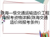 珠海一级交通运输造价工程师报考资格详解(珠海交通造价师报考条件)