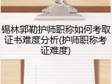 锡林郭勒护师职称如何考取证书难度分析(护师职称考证难度)