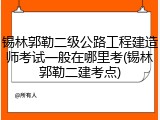 锡林郭勒二级公路工程建造师考试一般在哪里考(锡林郭勒二建考点)
