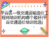 平谷区一级交通运输造价工程师培训机构哪个最好(平谷交通造价培训优选)
