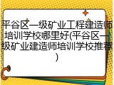 平谷区一级矿业工程建造师培训学校哪里好(平谷区一级矿业建造师培训学校推荐)