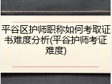 平谷区护师职称如何考取证书难度分析(平谷护师考证难度)