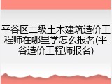 平谷区二级土木建筑造价工程师在哪里学怎么报名(平谷造价工程师报名)