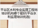 平谷区水利专业监理工程师培训机构哪个最好(平谷水利监理培训优选)