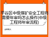 平谷区中级煤矿安全工程师需要年审吗怎么操作(中级工程师年审流程)