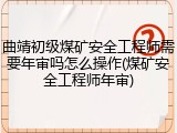 曲靖初级煤矿安全工程师需要年审吗怎么操作(煤矿安全工程师年审)