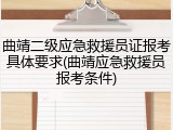 曲靖二级应急救援员证报考具体要求(曲靖应急救援员报考条件)