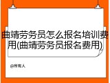 曲靖劳务员怎么报名培训费用(曲靖劳务员报名费用)