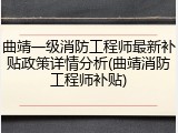 曲靖一级消防工程师最新补贴政策详情分析(曲靖消防工程师补贴)