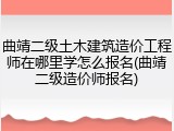 曲靖二级土木建筑造价工程师在哪里学怎么报名(曲靖二级造价师报名)