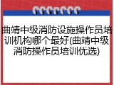 曲靖中级消防设施操作员培训机构哪个最好(曲靖中级消防操作员培训优选)