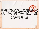 曲靖二级公路工程建造师考试一般在哪里考(曲靖二级建造师考点)