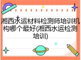 湘西水运材料检测师培训机构哪个最好(湘西水运检测培训)