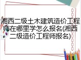 湘西二级土木建筑造价工程师在哪里学怎么报名(湘西二级造价工程师报名)